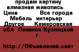 продам картину алмазная живопись  › Цена ­ 2 300 - Все города Мебель, интерьер » Другое   . Кемеровская обл.,Ленинск-Кузнецкий г.